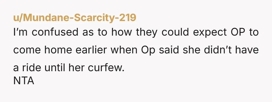 u/Mundane-Scarcity-219 I’m confused as to how they could expect OP to come home earlier when Op said she didn’t have a ride until her curfew. NTA
