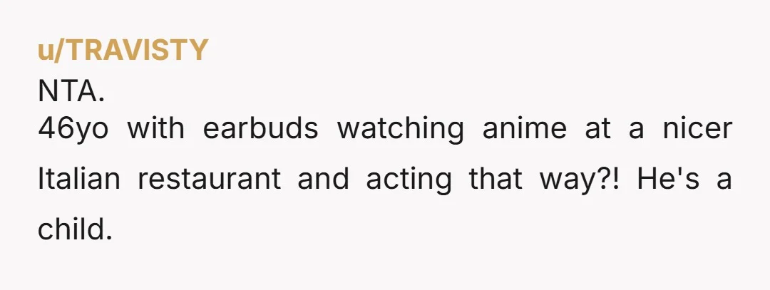 u/TRAVlSTY NTA. 46yo with earbuds watching anime at a nicer Italian restaurant and acting that way?! He's a child.