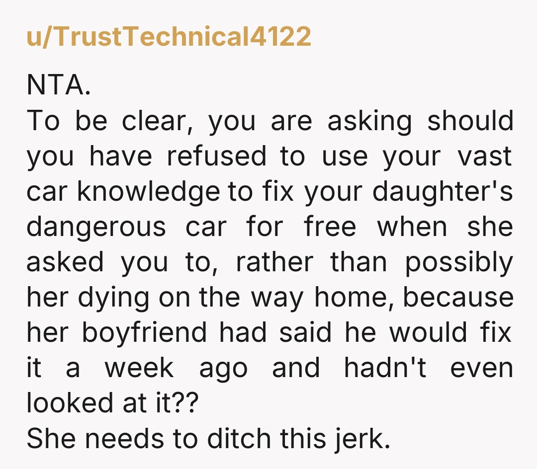 u/TrustTechnical4122 NTA. To be clear, you are asking should you have refused to use your vast car knowledge to fix your daughter's dangerous car for free when she asked you...