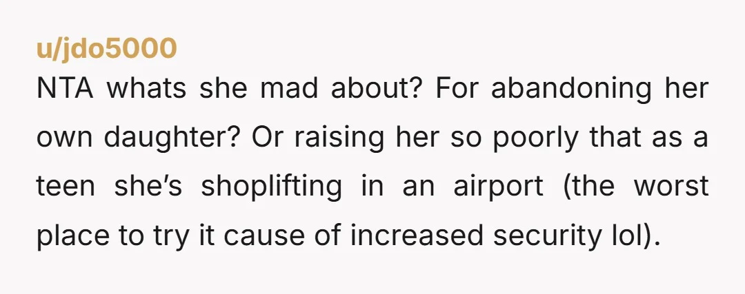 u/jdo5000 NTA whats she mad about? For abandoning her own daughter? Or raising her so poorly that as a teen she’s shoplifting in an airport (the worst place to try...