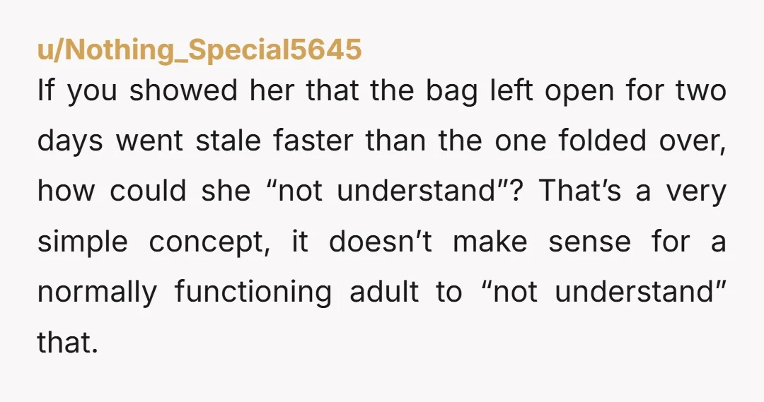 u/Nothing_Special5645 If you showed her that the bag left open for two days went stale faster than the one folded over, how could she “not understand”? That’s a very simple...