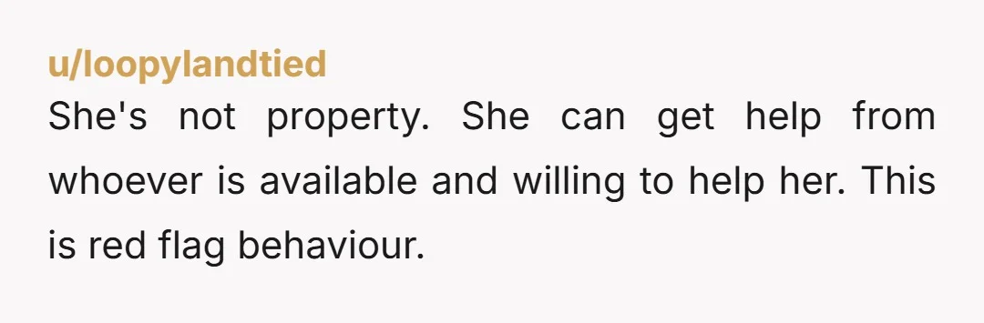 She's not property. She can get help from whoever is available and willing to help her. This is red flag behaviour.