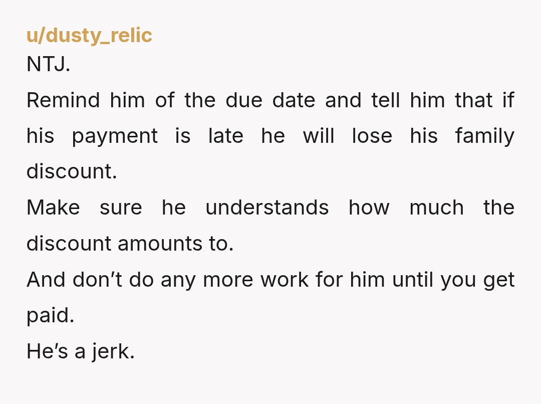 u/dusty_relic NTJ. Remind him of the due date and tell him that if his payment is late he will lose his family discount. Make sure he understands how much the...