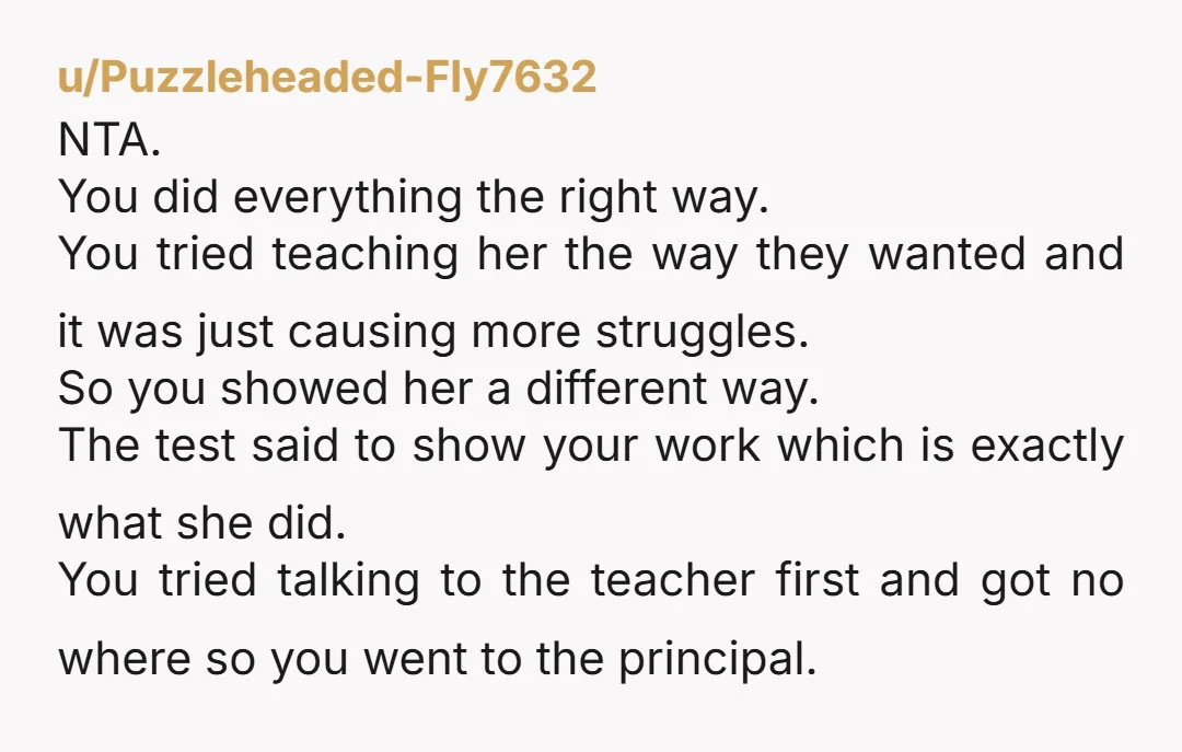 u/PlaneConflict NTA. If the teacher isn’t flexible enough to teach the math using multiple methods, then the teacher is the problem.