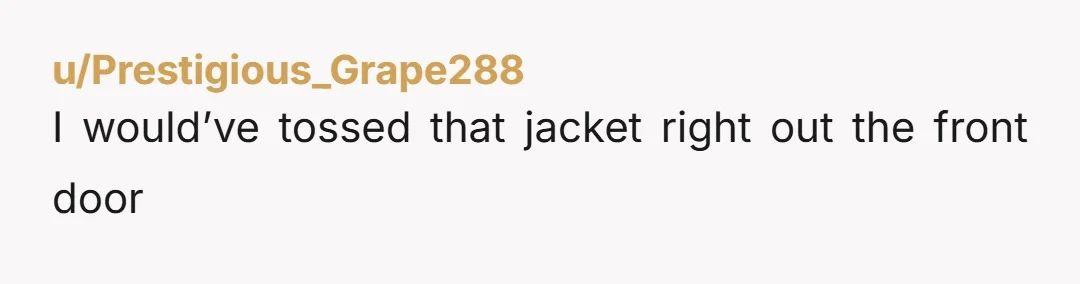 u/Prestigious_Grape288
I would’ve tossed that jacket right out the front door
