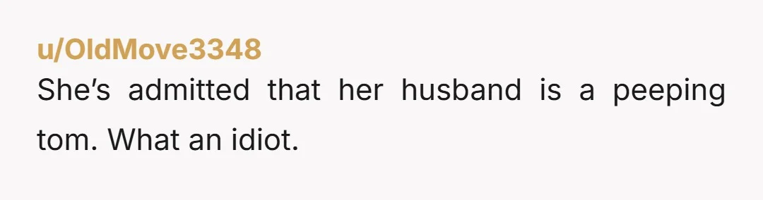 u/OldMove3348
She’s admitted that her husband is a peeping tom. What an idiot.