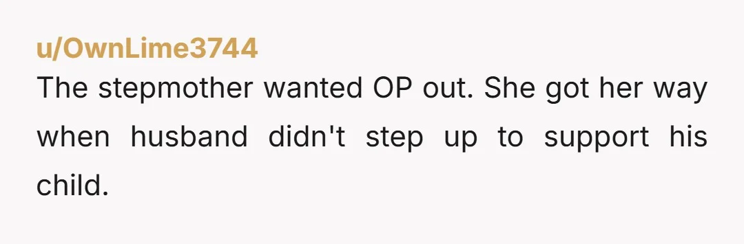 u/OwnLime3744 The stepmother wanted OP out. She got her way when husband didn't step up to support his child.
