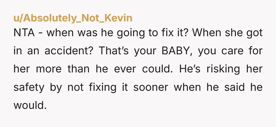 NTA - when was he going to fix it? When she got in an accident? That’s your BABY, you care for her more than he ever could. He’s risking her...
