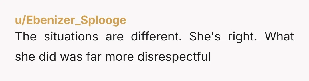 u/Ebenizer_Splooge The situations are different. She's right. What she did was far more disrespectful