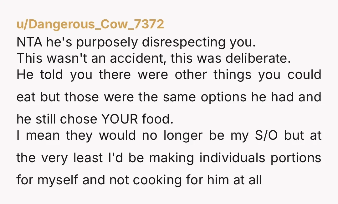 u/Dangerous_Cow_7372 NTA he's purposely disrespecting you. This wasn't an accident, this was deliberate. He told you there were other things you could eat but those were the same options he...