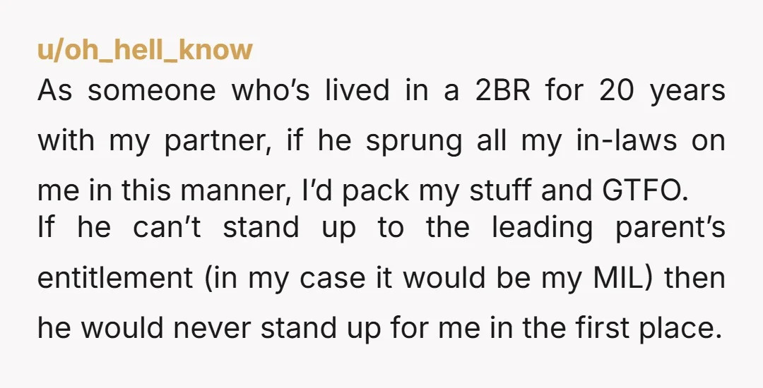 u/oh_hell_know As someone who’s lived in a 2BR for 20 years with my partner, if he sprung all my in-laws on me in this manner, I’d pack my stuff and...