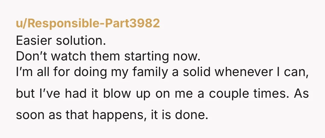 u/Responsible-Part3982 Easier solution. Don’t watch them starting now. I’m all for doing my family a solid whenever I can, but I’ve had it blow up on me a couple times....