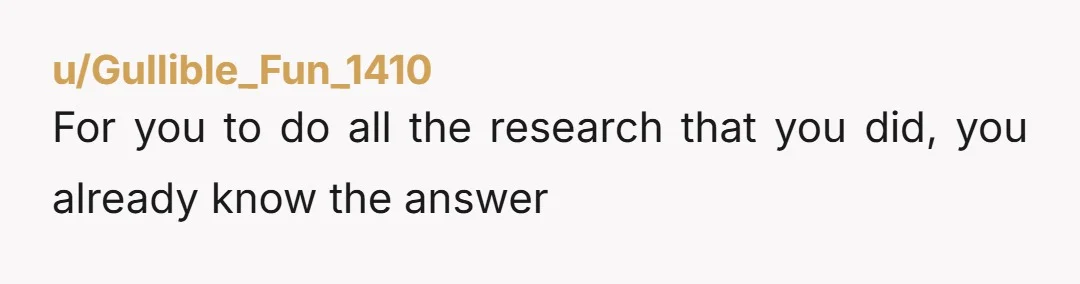 u/Gullible_Fun_1410
For you to do all the research that you did, you already know the answer