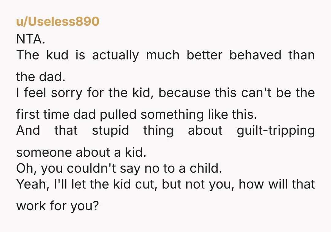u/Useless890 NTA. The kud is actually much better behaved than the dad. I feel sorry for the kid, because this can't be the first time dad pulled something like this....