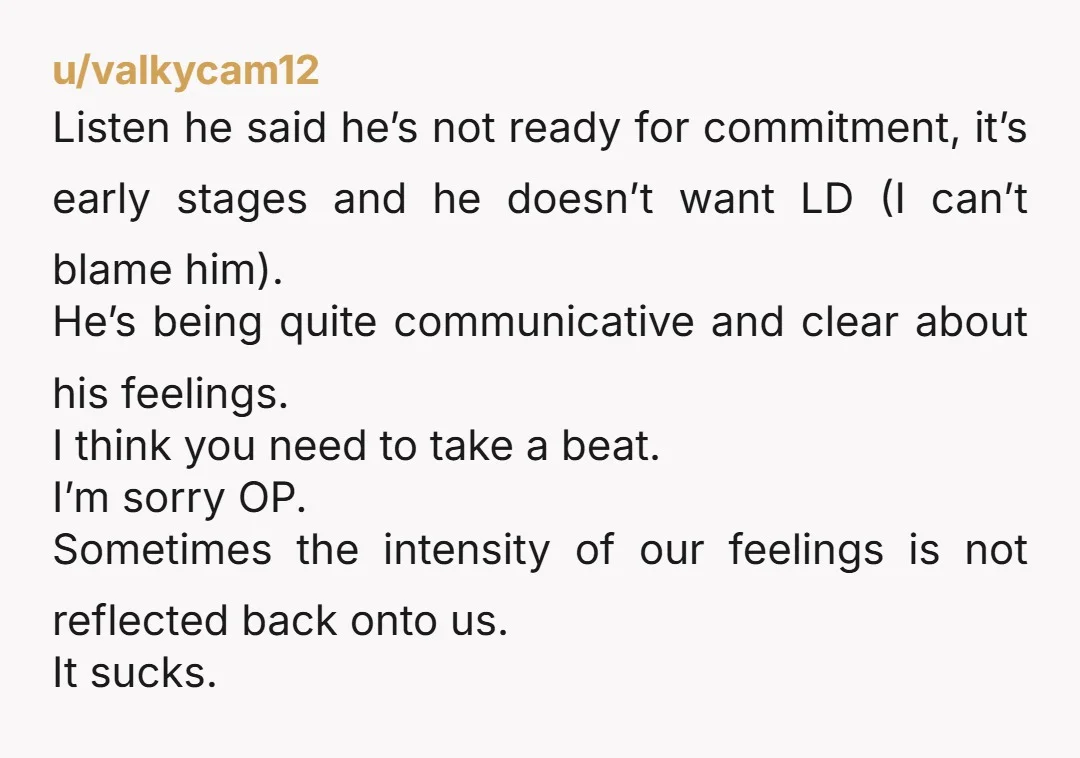 u/valkycam12 Listen he said he’s not ready for commitment, it’s early stages and he doesn’t want LD (I can’t blame him). He’s being quite communicative and clear about his feelings....