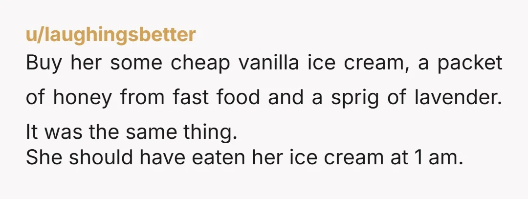u/laughingsbetter Buy her some cheap vanilla ice cream, a packet of honey from fast food and a sprig of lavender. It was the same thing. She should have eaten her...