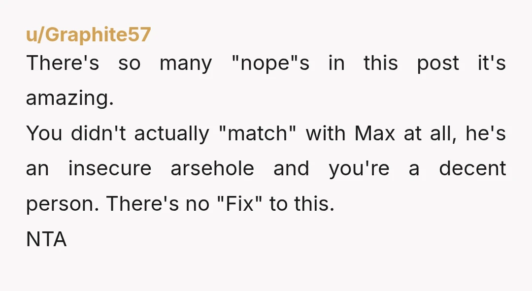 u/No-Loquat-2763
NTA.
Dump this AH then spend some time figuring out while you feel the need to be apologetic when you've done nothing wrong.