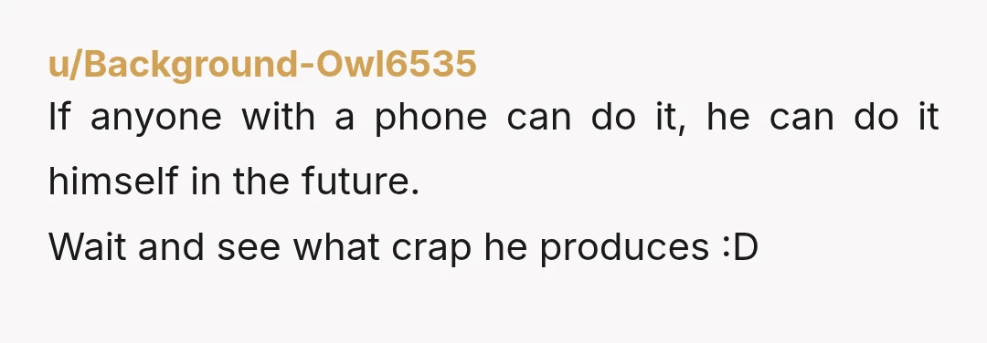 u/Background-Owl6535
If anyone with a phone can do it, he can do it himself in the future.
Wait and see what crap he produces :D