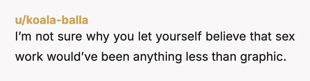 u/koala-balla
I’m not sure why you let yourself believe that sex work would’ve been anything less than graphic.