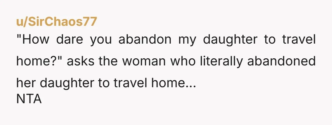 u/SirChaos77 "How dare you abandon my daughter to travel home?" asks the woman who literally abandoned her daughter to travel home... NTA