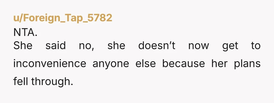 u/Foreign_Tap_5782 NTA. She said no, she doesn’t now get to inconvenience anyone else because her plans fell through.