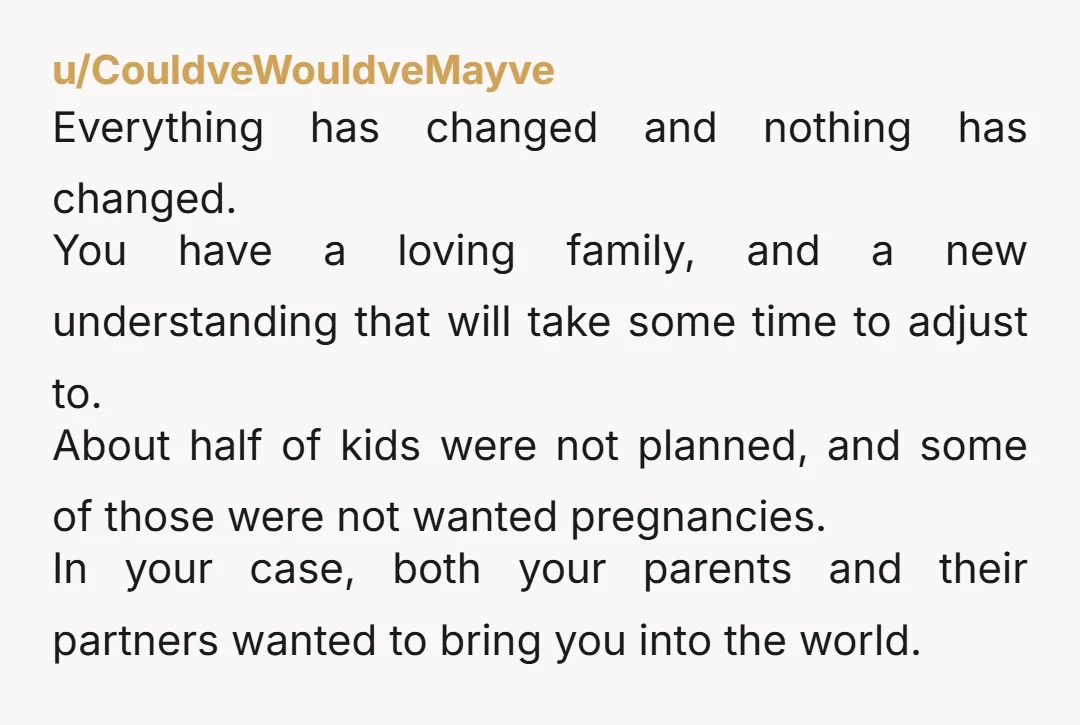 u/Maleficent_Theory818 Take this from someone old enough to be your grandma. You have a family that loves you and takes care of you and supports you. They are all your...