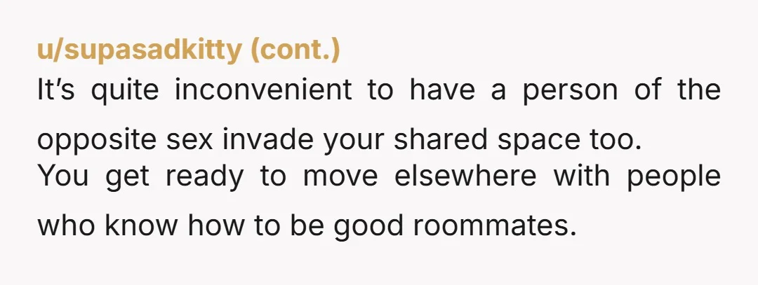 u/LustInMyThoughts The second he protests tell him that since he is not on the lease, every single item of his must be removed from the apartment, even as small as...