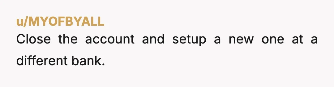 u/MYOFBYALL
Close the account and setup a new one at a different bank.