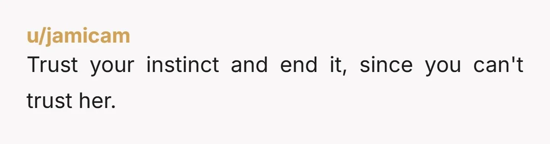 u/jamicam
Trust your instinct and end it, since you can't trust her.