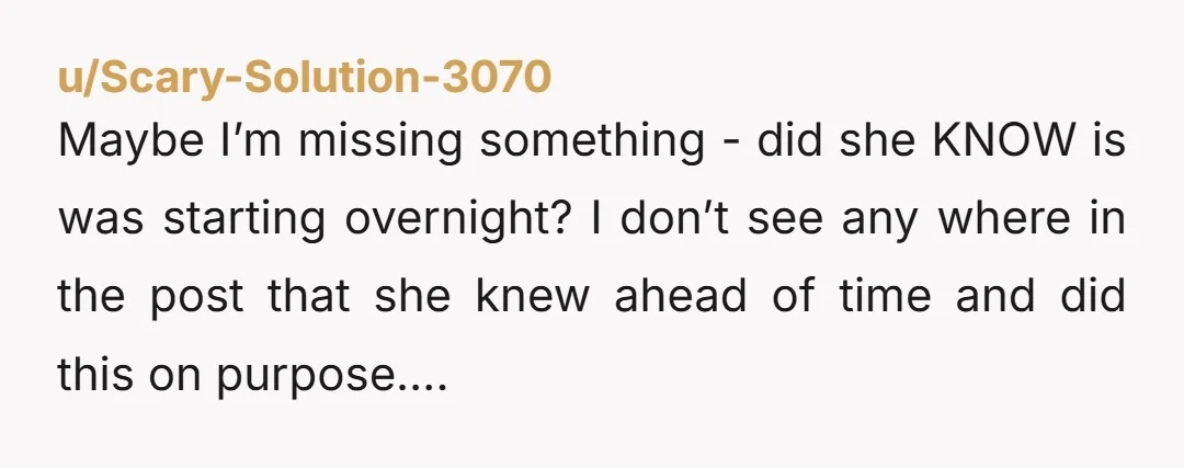 u/Scary-Solution-3070 Maybe I’m missing something - did she KNOW is was starting overnight? I don’t see any where in the post that she knew ahead of time and did this...