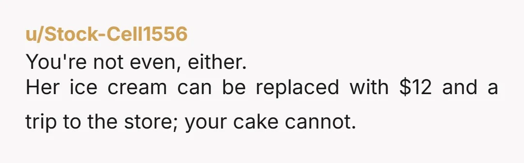 u/Stock-Cell1556 You're not even, either. Her ice cream can be replaced with $12 and a trip to the store; your cake cannot.