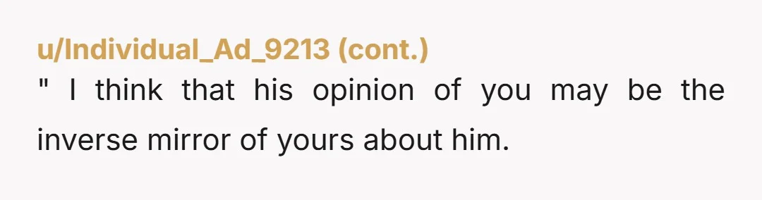 u/petallist Info: if this guy is so insufferable, why do you want to be around him? 