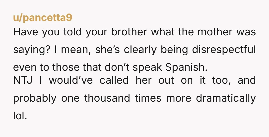 u/Sondari1
It’s a girlfriend problem.
She should have shut down her mom instantly, regardless of whether anyone knew Spanish.
You are not the problem here.