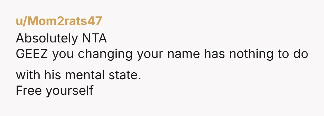 u/Mom2rats47 Absolutely NTA GEEZ you changing your name has nothing to do with his mental state. Free yourself