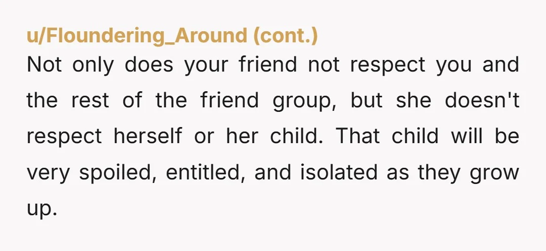 u/Lanky-Jello-1801 No, you weren't wrong. Perhaps the reason she can't tell her child "no", is because she doesn't get told "no" herself. You warned her. You explained it to her...