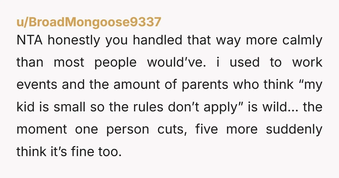 u/BroadMongoose9337 NTA honestly you handled that way more calmly than most people would’ve. i used to work events and the amount of parents who think “my kid is small so...
