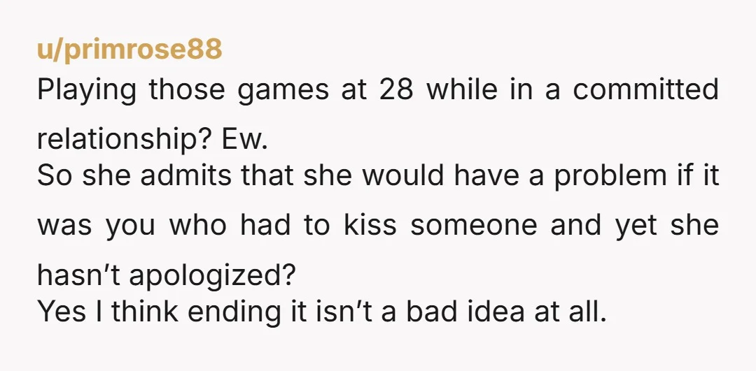u/primrose88 Playing those games at 28 while in a committed relationship? Ew. So she admits that she would have a problem if it was you who had to kiss someone...