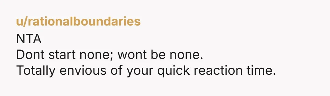 u/rationalboundaries
NTA
Dont start none; wont be none.
Totally envious of your quick reaction time.