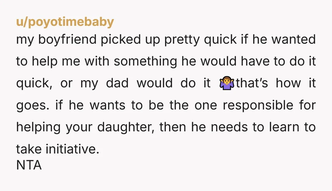 u/poyotimebaby my boyfriend picked up pretty quick if he wanted to help me with something he would have to do it quick, or my dad would do it 🤷that’s how...