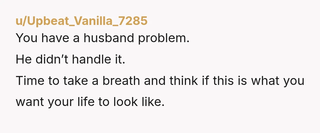u/AnythingButOlives
Your husband is a weak man. You need to consider leaving him to protect yourself and kids.