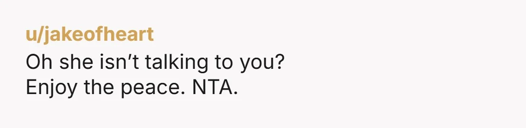 u/jakeofheart Oh she isn’t talking to you? Enjoy the peace. NTA.