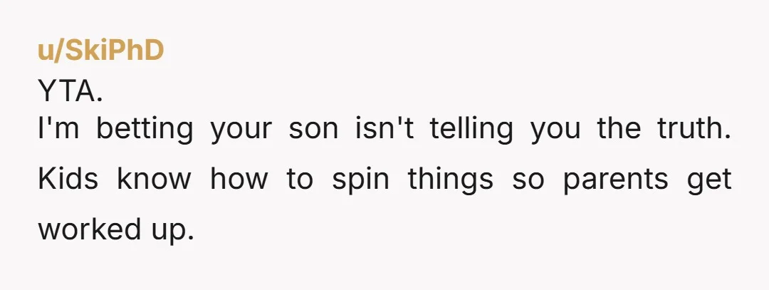 u/Green_Temperature_57
"and she’s really strict for no reason." Soon as I saw that I knew YTA.
Was this written by the 10 year old?