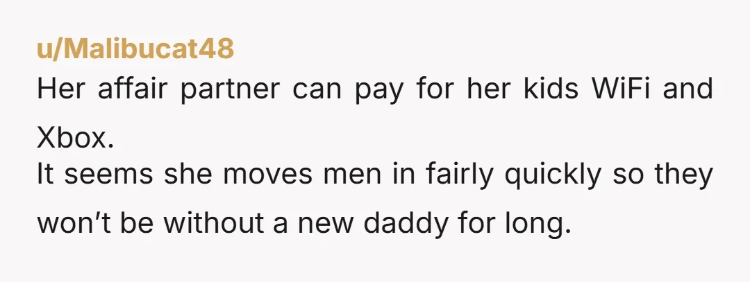 u/Malibucat48
Her affair partner can pay for her kids WiFi and Xbox.
It seems she moves men in fairly quickly so they won’t be without a new daddy for long.