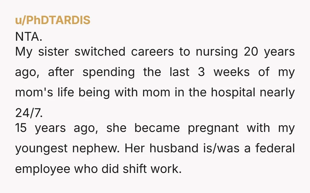 u/PhDTARDIS NTA. My sister switched careers to nursing 20 years ago, after spending the last 3 weeks of my mom's life being with mom in the hospital nearly 24/7. 15...