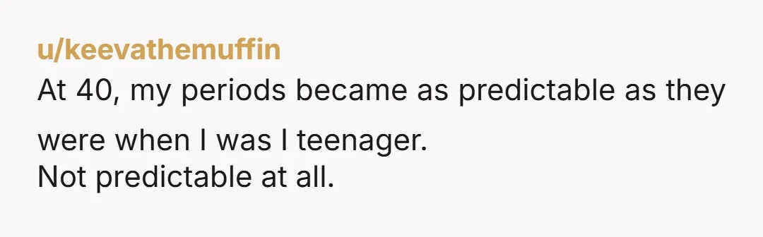 u/GingerDruid NTA. HOWEVER CONSIDER she may have thought she had another day or two. She's 40 and probably close to starting perimenopause where you start having irregular periods and it's...