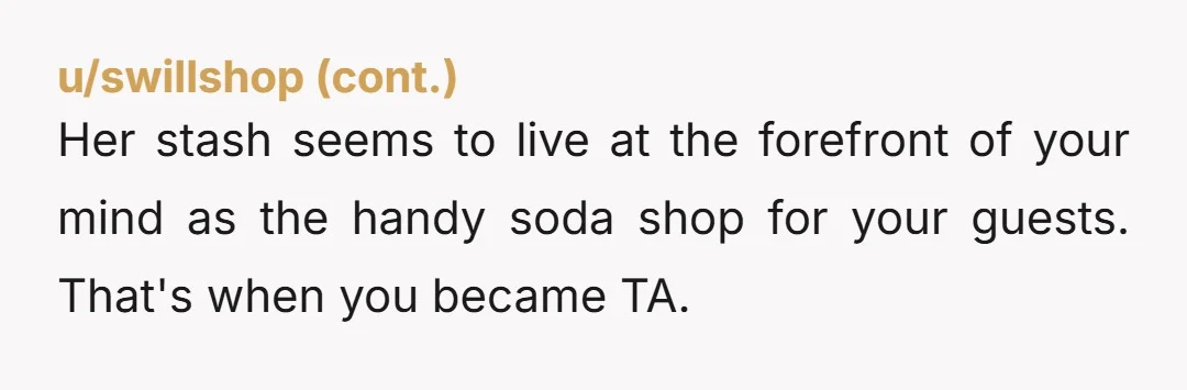 u/Beautiful-Mountain73 NTA, if this is a common occurrence, is there a reason your mom can’t have the forethought to buy sodas for her guests herself?