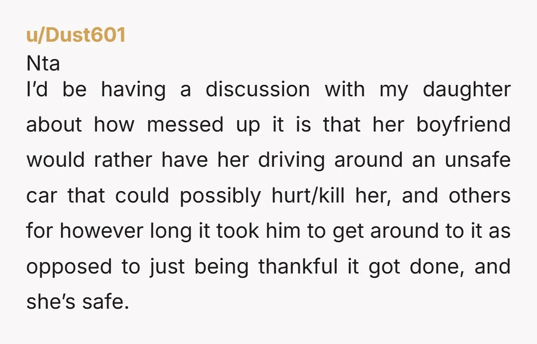 u/Dust601 Nta I’d be having a discussion with my daughter about how messed up it is that her boyfriend would rather have her driving around an unsafe car that could...