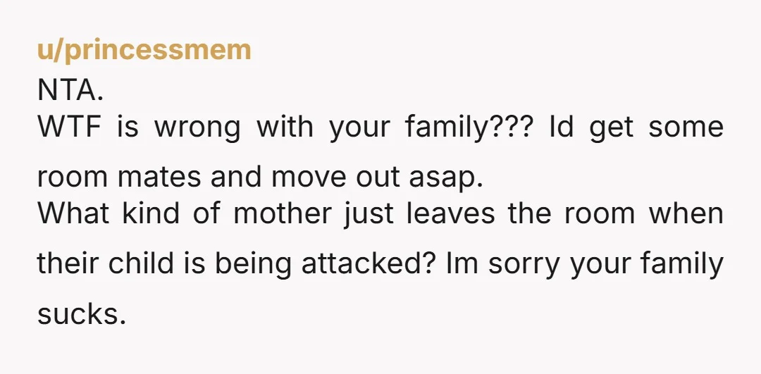 u/BerneDoodleLover24 NTA I hope, you are able to move out quickly. Your Mom watched your Brother and SIL strangle you and Left the room? Move out as soon as you...