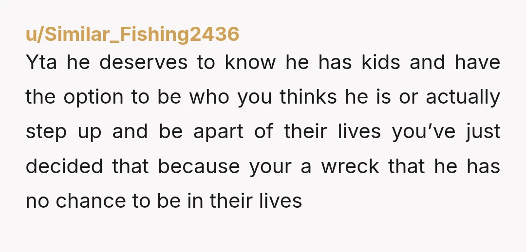 u/Cybermagetx Yta. And your kids are gonna have issues growing up once they find out. And there is half of their medical history they wont ever know. Yta to yourself,...