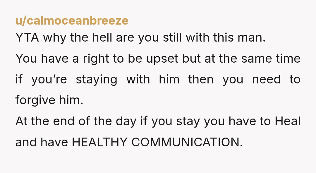 u/Specialist-Sundae492 ESH. Your husband is an AH for being a liar, breaking your trust. But you’ve decided to stay with your husband after having worked on things and say things...